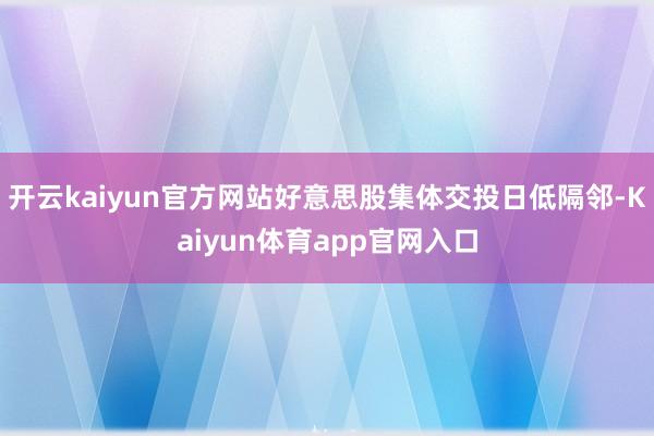 开云kaiyun官方网站好意思股集体交投日低隔邻-Kaiyun体育app官网入口