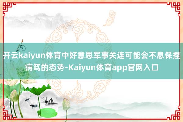 开云kaiyun体育中好意思军事关连可能会不息保捏病笃的态势-Kaiyun体育app官网入口