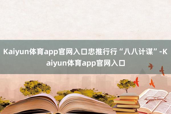 Kaiyun体育app官网入口忠推行行“八八计谋”-Kaiyun体育app官网入口