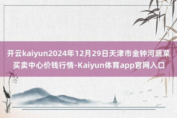 开云kaiyun2024年12月29日天津市金钟河蔬菜买卖中心价钱行情-Kaiyun体育app官网入口