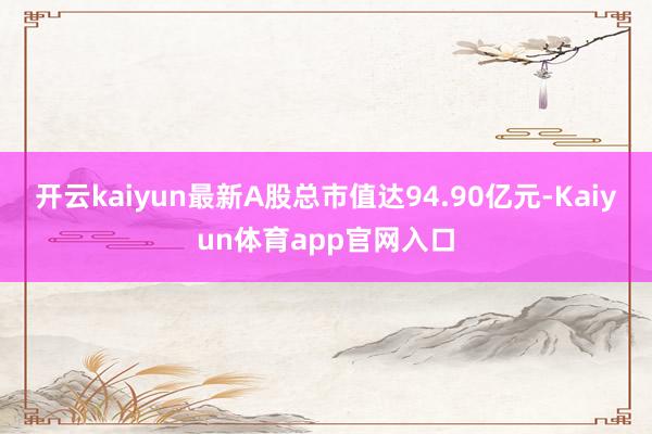 开云kaiyun最新A股总市值达94.90亿元-Kaiyun体育app官网入口
