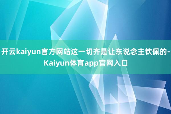 开云kaiyun官方网站这一切齐是让东说念主钦佩的-Kaiyun体育app官网入口