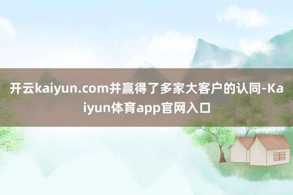 开云kaiyun.com并赢得了多家大客户的认同-Kaiyun体育app官网入口