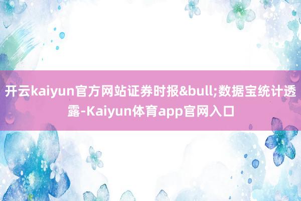 开云kaiyun官方网站证券时报•数据宝统计透露-Kaiyun体育app官网入口