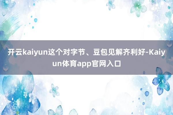 开云kaiyun这个对字节、豆包见解齐利好-Kaiyun体育app官网入口