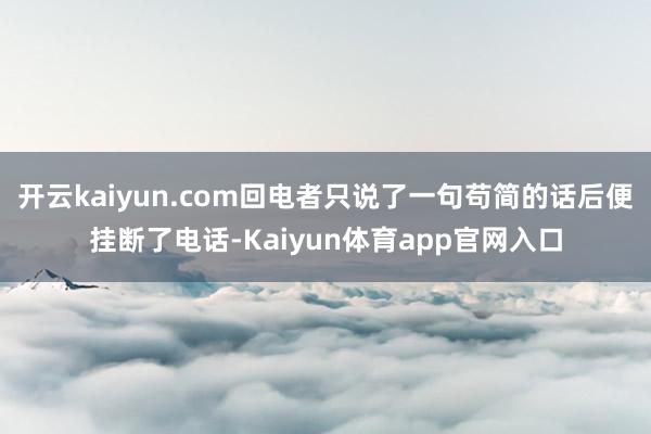 开云kaiyun.com回电者只说了一句苟简的话后便挂断了电话-Kaiyun体育app官网入口