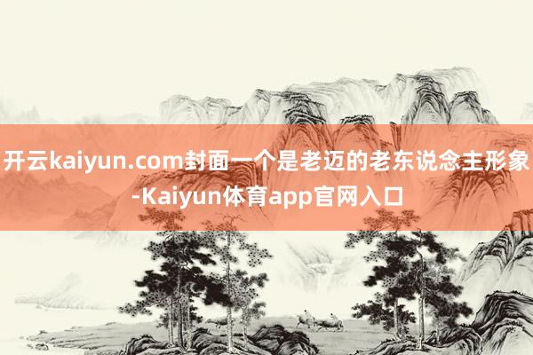 开云kaiyun.com封面一个是老迈的老东说念主形象-Kaiyun体育app官网入口