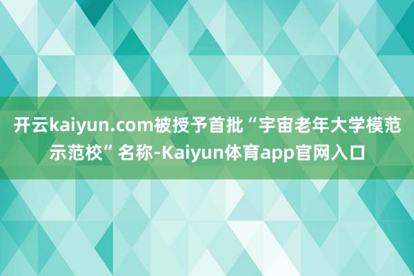 开云kaiyun.com被授予首批“宇宙老年大学模范示范校”名称-Kaiyun体育app官网入口
