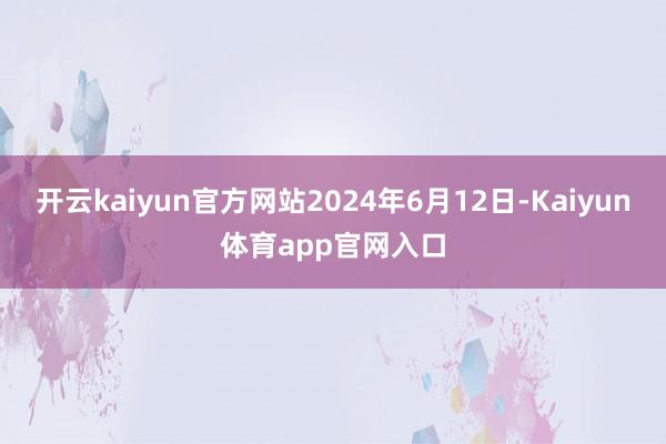 开云kaiyun官方网站2024年6月12日-Kaiyun体育app官网入口