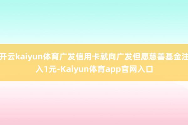 开云kaiyun体育广发信用卡就向广发但愿慈善基金注入1元-Kaiyun体育app官网入口
