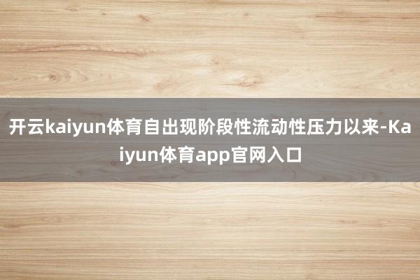 开云kaiyun体育自出现阶段性流动性压力以来-Kaiyun体育app官网入口