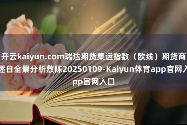 开云kaiyun.com瑞达期货集运指数（欧线）期货商场逐日全景分析敷陈20250109-Kaiyun体育app官网入口