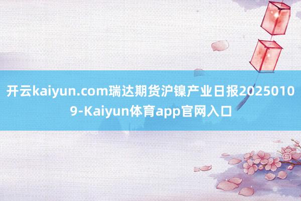 开云kaiyun.com瑞达期货沪镍产业日报20250109-Kaiyun体育app官网入口