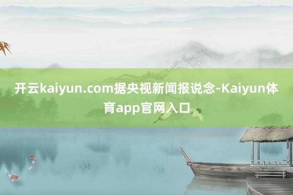开云kaiyun.com 据央视新闻报说念-Kaiyun体育app官网入口