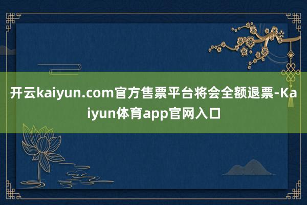 开云kaiyun.com官方售票平台将会全额退票-Kaiyun体育app官网入口