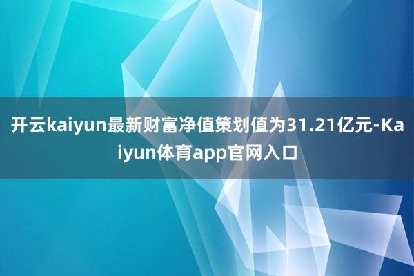 开云kaiyun最新财富净值策划值为31.21亿元-Kaiyun体育app官网入口