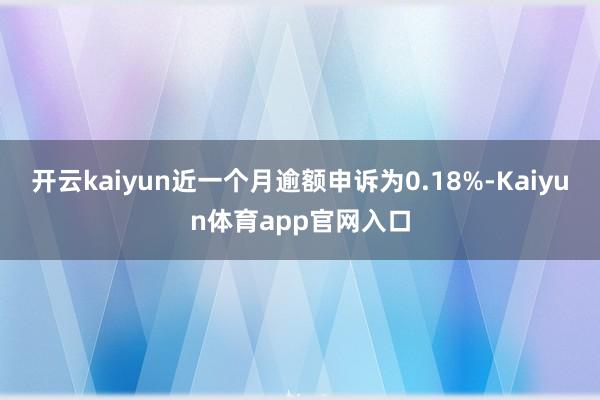 开云kaiyun近一个月逾额申诉为0.18%-Kaiyun体育app官网入口