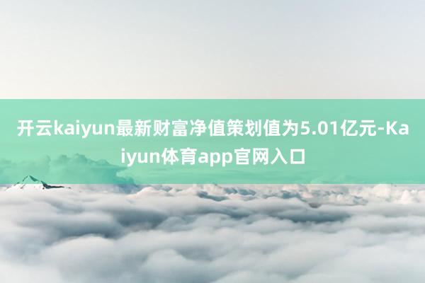 开云kaiyun最新财富净值策划值为5.01亿元-Kaiyun体育app官网入口