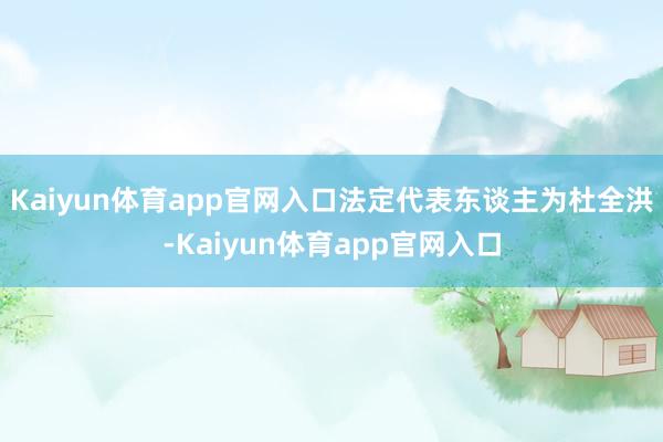 Kaiyun体育app官网入口法定代表东谈主为杜全洪-Kaiyun体育app官网入口