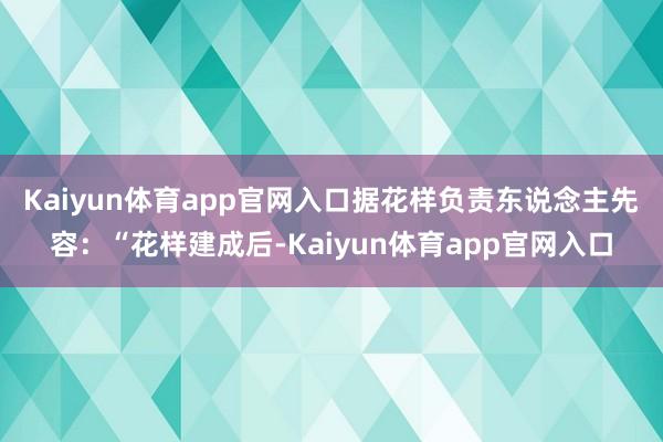 Kaiyun体育app官网入口 据花样负责东说念主先容:“花样建成后-Kaiyun体育app官网入口