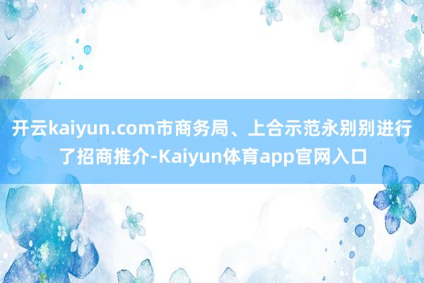 开云kaiyun.com市商务局、上合示范永别别进行了招商推介-Kaiyun体育app官网入口