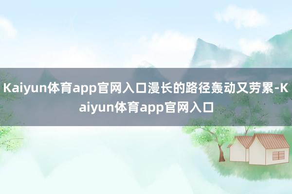 Kaiyun体育app官网入口漫长的路径轰动又劳累-Kaiyun体育app官网入口