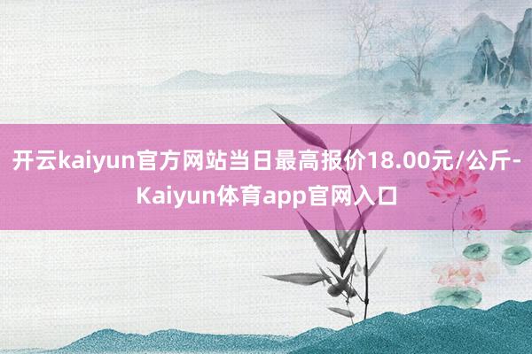 开云kaiyun官方网站当日最高报价18.00元/公斤-Kaiyun体育app官网入口