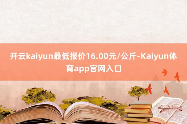 开云kaiyun最低报价16.00元/公斤-Kaiyun体育app官网入口