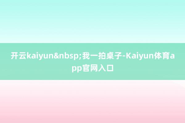 开云kaiyun&nbsp;我一拍桌子-Kaiyun体育app官网入口