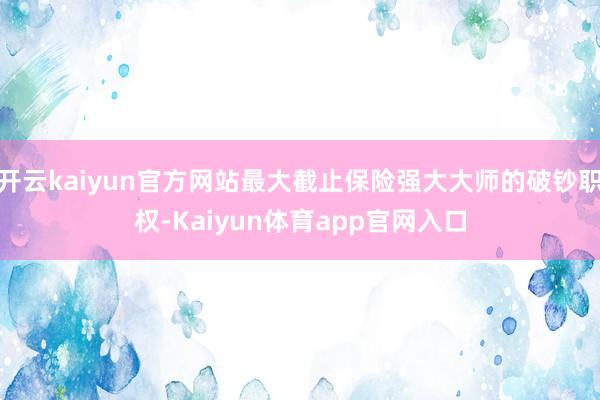 开云kaiyun官方网站最大截止保险强大大师的破钞职权-Kaiyun体育app官网入口