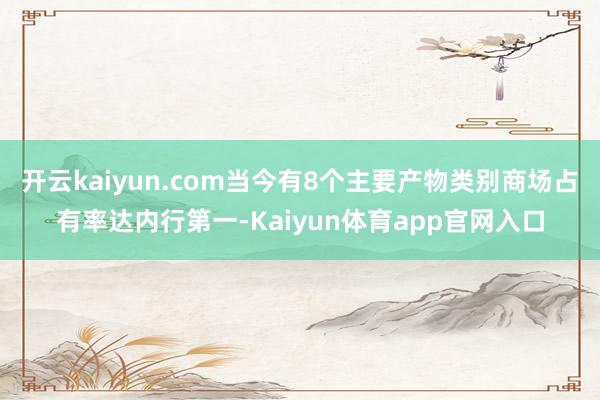 开云kaiyun.com当今有8个主要产物类别商场占有率达内行第一-Kaiyun体育app官网入口