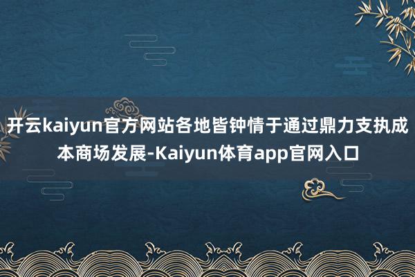 开云kaiyun官方网站各地皆钟情于通过鼎力支执成本商场发展-Kaiyun体育app官网入口