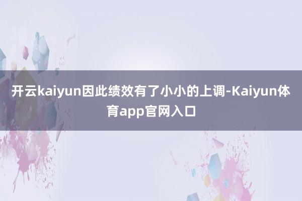 开云kaiyun因此绩效有了小小的上调-Kaiyun体育app官网入口