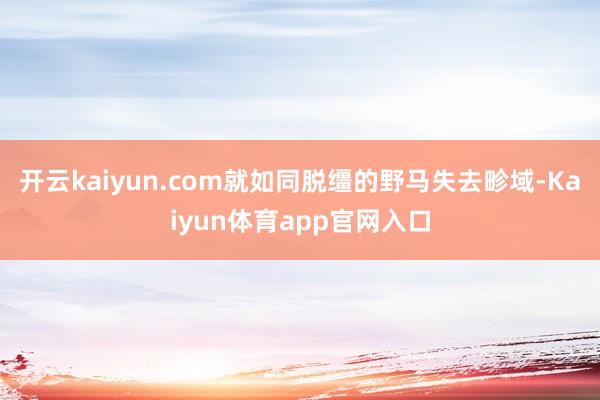 开云kaiyun.com就如同脱缰的野马失去畛域-Kaiyun体育app官网入口