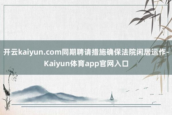 开云kaiyun.com同期聘请措施确保法院闲居运作-Kaiyun体育app官网入口