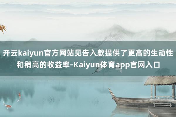 开云kaiyun官方网站见告入款提供了更高的生动性和稍高的收益率-Kaiyun体育app官网入口