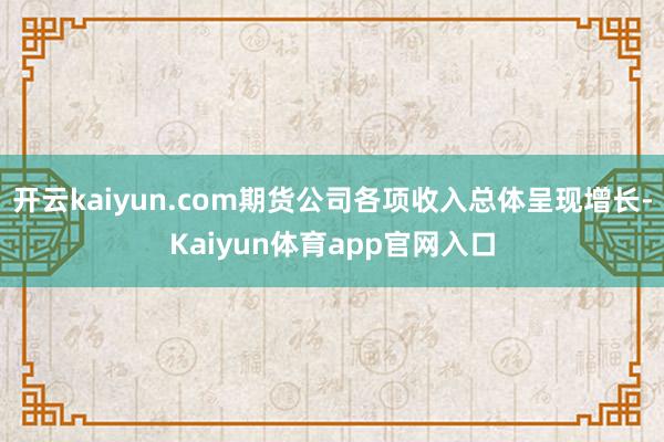 开云kaiyun.com期货公司各项收入总体呈现增长-Kaiyun体育app官网入口