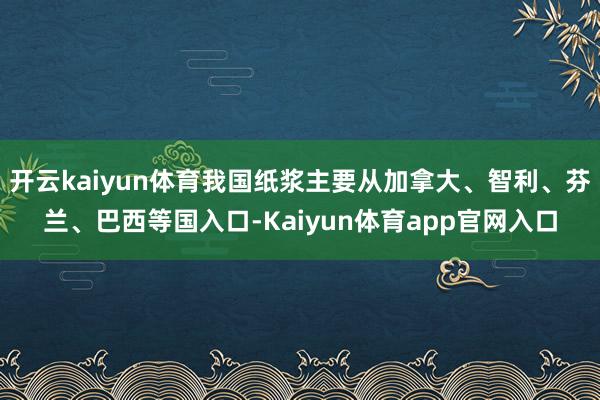开云kaiyun体育我国纸浆主要从加拿大、智利、芬兰、巴西等国入口-Kaiyun体育app官网入口
