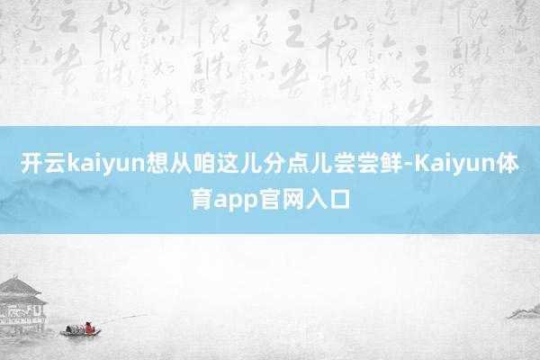 开云kaiyun想从咱这儿分点儿尝尝鲜-Kaiyun体育app官网入口