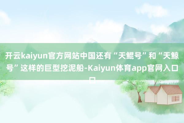 开云kaiyun官方网站中国还有“天鲲号”和“天鲸号”这样的巨型挖泥船-Kaiyun体育app官网入口