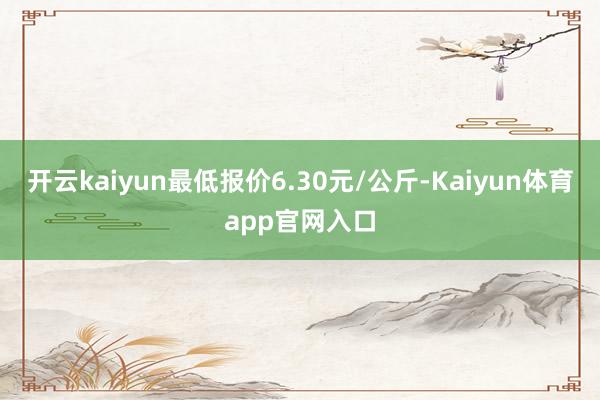 开云kaiyun最低报价6.30元/公斤-Kaiyun体育app官网入口