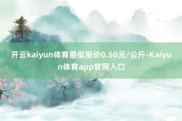 开云kaiyun体育最低报价0.50元/公斤-Kaiyun体育app官网入口