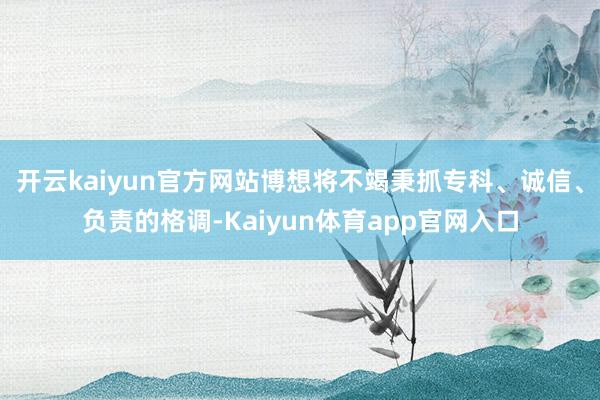 开云kaiyun官方网站博想将不竭秉抓专科、诚信、负责的格调-Kaiyun体育app官网入口