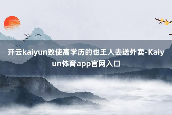 开云kaiyun致使高学历的也王人去送外卖-Kaiyun体育app官网入口
