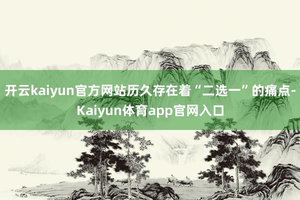 开云kaiyun官方网站历久存在着“二选一”的痛点-Kaiyun体育app官网入口