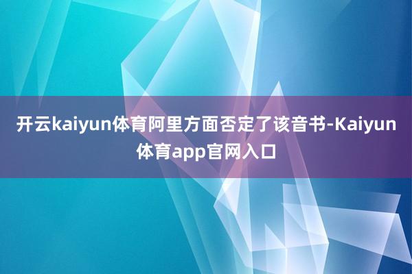 开云kaiyun体育阿里方面否定了该音书-Kaiyun体育app官网入口