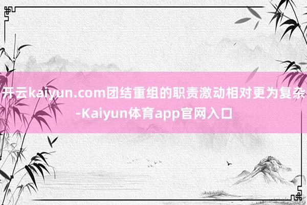 开云kaiyun.com团结重组的职责激动相对更为复杂-Kaiyun体育app官网入口