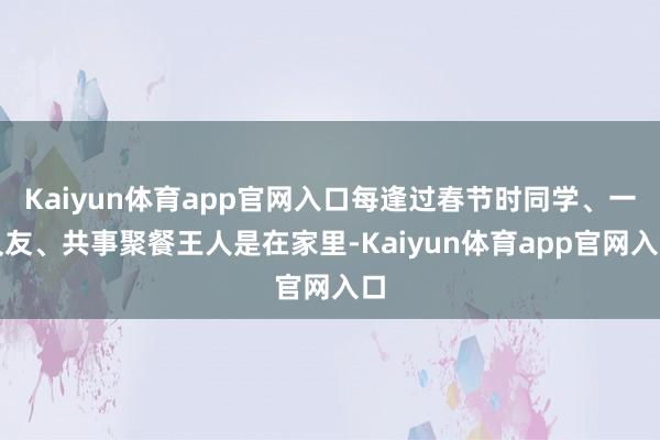 Kaiyun体育app官网入口每逢过春节时同学、一又友、共事聚餐王人是在家里-Kaiyun体育app官网入口