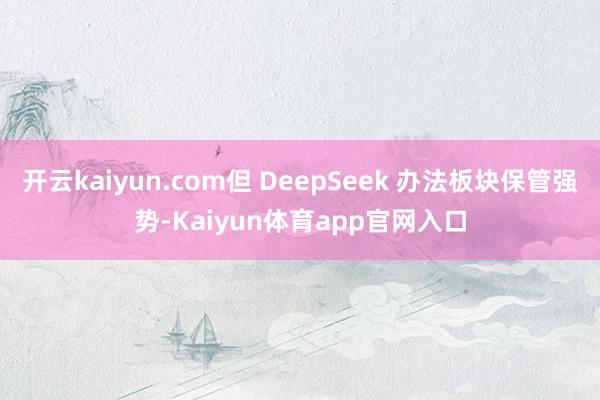 开云kaiyun.com但 DeepSeek 办法板块保管强势-Kaiyun体育app官网入口