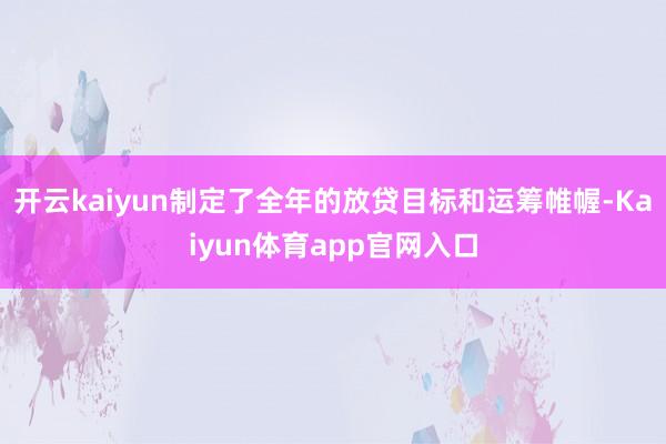 开云kaiyun制定了全年的放贷目标和运筹帷幄-Kaiyun体育app官网入口